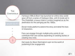 !
The
Chatsfield
1
WHAT IS IT?
Harlequin Mills & Boon has launched an online story world
spun off from a series of Harlequ...