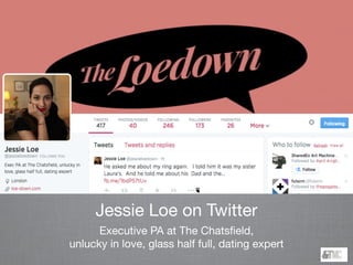 Jessie Loe on Twitter
Executive PA at The Chatsﬁeld, 

unlucky in love, glass half full, dating expert
 