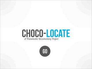 choco-locate
A Transmedia Documentary Project




                 GO
 