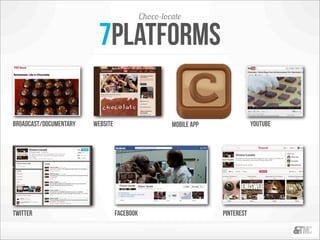 Choco-locate

                         7platforms

Broadcast/documentary   website                       mobile app               youtube




twitter                           facebook                         Pinterest
 