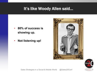 It’s like Woody Allen said…



• 80% of success is
  showing up.

• Not listening up!




    Sales Strategies in a Social & Mobile World   @Sales20Conf
 