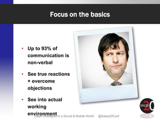 Focus on the basics



• Up to 93% of
  communication is
  non-verbal

• See true reactions
  + overcome
  objections

• See into actual
  working
  environment in a Social & Mobile World
    Sales Strategies                       @Sales20Conf
 