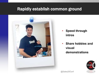 Rapidly establish common ground



                                                • Speed through
                                                  intros

                                                • Share hobbies and
                                                  visual
                                                  demonstrations




 Sales Strategies in a Social & Mobile World   @Sales20Conf
 
