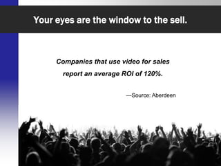 Your eyes are the window to the sell.



       Companies that use video for sales
           report an average ROI of 120%.


                                            —Source: Aberdeen




   Sales Strategies in a Social & Mobile World   @Sales20Conf
 