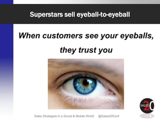 Superstars sell eyeball-to-eyeball


When customers see your eyeballs,
                     they trust you




   Sales Strategies in a Social & Mobile World   @Sales20Conf
 