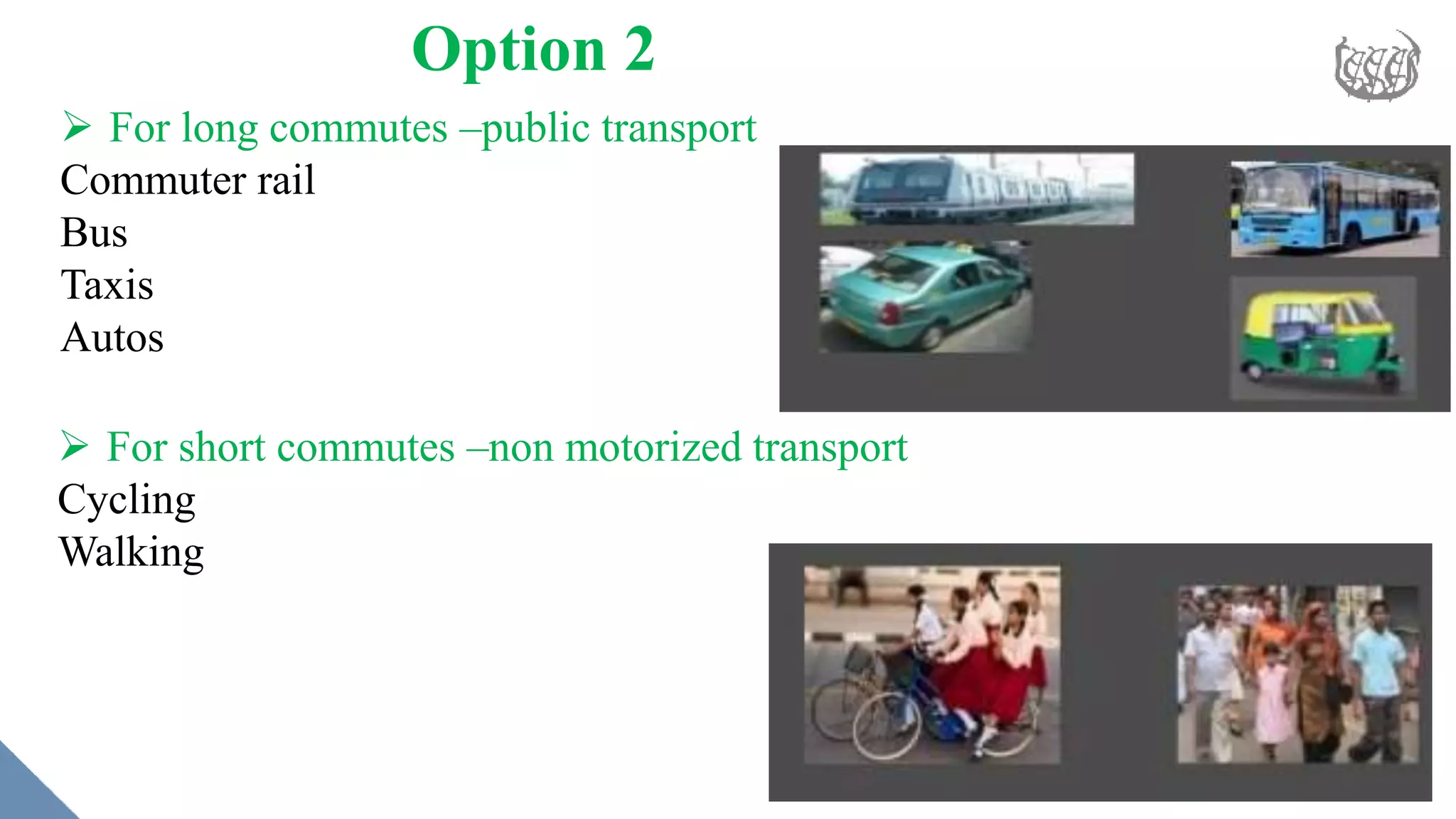 Option 2
 For long commutes –public transport
Commuter rail
Bus
Taxis
Autos
 For short commutes –non motorized transport
Cycling
Walking
 