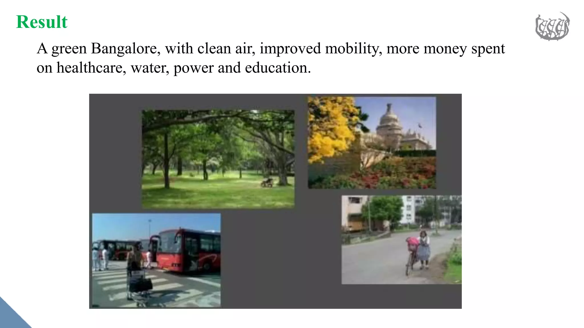 Result
A green Bangalore, with clean air, improved mobility, more money spent
on healthcare, water, power and education.
 