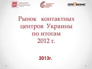 Рынок контактных
центров Украины
по итогам
2012 г.
2013г.
 