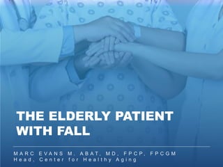 M A R C E V A N S M . A B A T , M D , F P C P , F P C G M
H e a d , C e n t e r f o r H e a l t h y A g i n g
THE ELDERLY PATIENT
WITH FALL
 