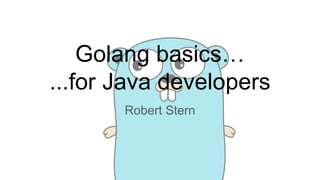 Golang basics…
...for Java developers
Robert Stern
 
