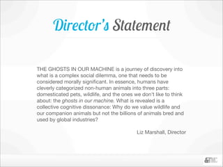 Director’s Statement

THE GHOSTS IN OUR MACHINE is a journey of discovery into
what is a complex social dilemma, one that ...