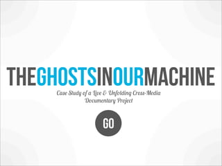 Theghostsinourmachine
     Case Study of a Live & Unfolding Cross-Media
                 Documentary Project



                        GO
 