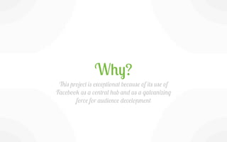 Why?
 This project is exceptional because of its use of
Facebook as a central hub and as a galvanizing
        force for a...
