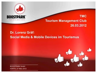 TMC
                          Tourism Management Club
                                        26.03.2012

    Dr. Lorenz Gräf:
    Social Media & Mobile Devices im Tourismus




    BOOSTPARK
    BOOSTPARK GmbH
1   HÜRTH, 27 März 2012
    HÜRTH, 27 März 2012
 