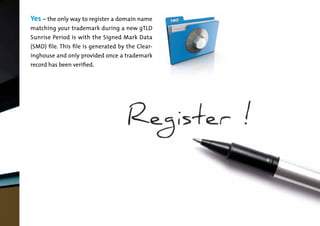Yes – the only way to register a domain name

matching your trademark during a new gTLD
Sunrise Period is with the Signed Mark Data

(SMD) file. This file is generated by the Clear-

inghouse and only provided once a trademark
record has been verified.

 