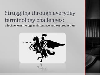Struggling through everyday
terminology challenges:
effective terminology maintenance and cost reduction.
 