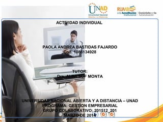 ACTIVIDAD INDIVIDUAL
PAOLA ANDREA BASTIDAS FAJARDO
Cod. 1086134928
TUTOR:
Dra. ALBA SOF MONTA
UNIVERSIDAD NACIONAL ABIERTA Y A DISTANCIA – UNAD
PROGRAMA: GESTION EMPRESARIAL
GRUPO COLABORATIVO: 201512_201
MARZO DE 2014
 