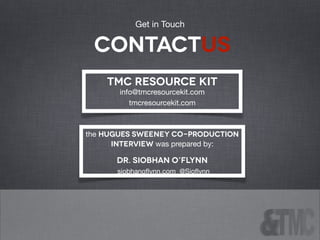 TMC Resource Kit
info@tmcresourcekit.com

tmcresourcekit.com
the Hugues Sweeney Co-Production
interview was prepared by:

Dr. Siobhan O’Flynn
siobhanoﬂynn.com @Sioﬂynn
contactus
Get in Touch
 