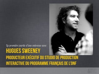 !
!
!
!
!
!
!
La première partie d’une entrevue avec
HUGUES SWEENEY
producteur exécutif du Studio de production
interactive du Programme français de l’ONF
 
