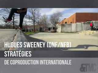 HUGUES SWEENEY (onf/nfb)
stratégies
de coproduction internationale
 