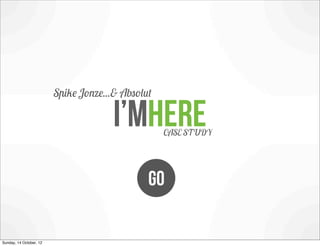 Spike Jonze...& Absolut

                                       i’mhere     CASE STUDY




                                               GO

Sunday, 14 October, 12
 
