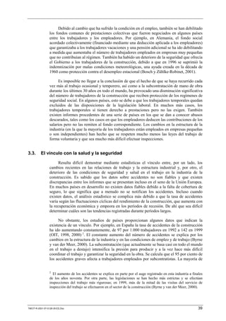 Debido al cambio que ha sufrido la condición en el empleo, también se han debilitado
                 los fondos comunes de prestaciones colectivas que fueron negociados en algunos países
                 entre los trabajadores y los empleadores. Por ejemplo, en Alemania, el fondo social
                 acordado colectivamente (financiado mediante una deducción aplicada a los empleadores)
                 que garantizaba a los trabajadores vacaciones y una pensión adicional se ha ido debilitando
                 a medida que aumentaba el número de trabajadores empleados en empresas muy pequeñas
                 que no contribuían al régimen. También ha habido un deterioro de la seguridad que ofrecía
                 el Gobierno a los trabajadores de la construcción, debido a que en 1996 se suprimió la
                 indemnización por malas condiciones meteorológicas, una ayuda creada en la década de
                 1960 como protección contra el desempleo estacional (Bosch y Zühlke-Robinet, 2001).

                       Es imposible no llegar a la conclusión de que el hecho de que se haya recurrido cada
                 vez más al trabajo ocasional y temporero, así como a la subcontratación de mano de obra
                 durante los últimos 30 años en todo el mundo, ha provocado una disminución significativa
                 del número de trabajadores de la construcción que reciben protección de los regímenes de
                 seguridad social. En algunos países, esto se debe a que los trabajadores temporales quedan
                 excluidos de las disposiciones de la legislación laboral. En muchos más casos, los
                 trabajadores temporales sí tienen derecho a prestaciones pero no las exigen. También
                 existen informes procedentes de una serie de países en los que se dan a conocer abusos
                 descarados, tales como los casos en que los empleadores deducen las contribuciones de los
                 salarios pero no las remiten al fondo correspondiente. Los cambios en la estructura de la
                 industria (en la que la mayoría de los trabajadores están empleados en empresas pequeñas
                 o son independientes) han hecho que se respeten mucho menos las leyes del trabajo de
                 forma voluntaria y que sea mucho más difícil efectuar inspecciones.


3.3.      El vínculo con la salud y la seguridad

                      Resulta difícil demostrar mediante estadísticas el vínculo entre, por un lado, los
                 cambios recientes en las relaciones de trabajo y la estructura industrial y, por otro, el
                 deterioro de las condiciones de seguridad y salud en el trabajo en la industria de la
                 construcción. Es sabido que los datos sobre accidentes no son fiables y que existen
                 discrepancias entre los informes que se presentan incluso en el seno de la Unión Europea.
                 En muchos países en desarrollo no existen datos fiables debido a la falta de cobertura de
                 seguro, lo que significa que a menudo no se notifican los accidentes. Incluso cuando
                 existen datos, el análisis estadístico se complica más debido a que la tasa de accidentes
                 varía según las fluctuaciones cíclicas del rendimiento de la construcción, que aumenta con
                 la recuperación económica y empeora en los períodos de recesión. De ahí que sea difícil
                 determinar cuáles son las tendencias registradas durante períodos largos.

                      No obstante, los estudios de países proporcionan algunos datos que indican la
                 existencia de un vínculo. Por ejemplo, en España la tasa de accidentes de la construcción
                 ha ido aumentando constantemente, de 97 por 1.000 trabajadores en 1992 a 142 en 1999
                 (OIT, 1998, 2000) 2. El constante aumento del número de accidentes se explica por los
                 cambios en la estructura de la industria y en las condiciones de empleo y de trabajo (Byrne
                 y van der Meer, 2000). La subcontratación (que actualmente se basa casi en todo el mundo
                 en el trabajo a destajo) intensifica la presión para producir y a la vez hace más difícil
                 coordinar el trabajo y garantizar la seguridad en la obra. Se calcula que el 95 por ciento de
                 los accidentes graves afecta a trabajadores empleados por subcontratistas. La mayoría de


                 2
                   El aumento de los accidentes se explica en parte por el auge registrado en esta industria a finales
                 de los años noventa. Por otra parte, las legislaciones se han hecho más estrictas y se efectúan
                 inspecciones del trabajo más rigurosas; en 1999, más de la mitad de las visitas del servicio de
                 inspección del trabajo se efectuaron en el sector de la construcción (Byrne y van der Meer, 2000).




TMCIT-R-2001-07-0128-35-ES.Doc                                                                                     39
 