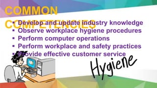 COMMON
COMPETENCIES Develop and update industry knowledge
 Observe workplace hygiene procedures
 Perform computer operations
 Perform workplace and safety practices
 Provide effective customer service
 