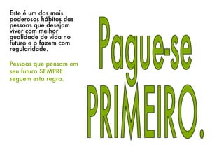 Pague-se PRIMEIRO. Este é um dos mais poderosos hábitos das pessoas que desejam viver com melhor qualidade de vida no futuro e o fazem com regularidade. Pessoas que pensam em seu futuro SEMPRE seguem esta regra. 