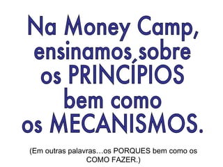 Na Money Camp, ensinamos sobre os PRINCÍPIOS bem como os MECANISMOS. (Em outras palavras…os PORQUES bem como os COMO FAZER.) 