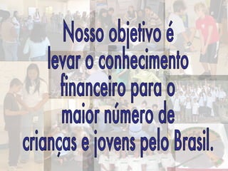 Nosso objetivo é levar o conhecimento  financeiro para o maior número de crianças e jovens pelo Brasil.  