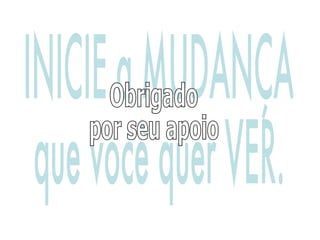 INICIE a MUDANÇA que você quer VER. Obrigado por seu apoio 