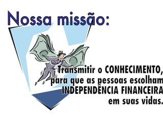 Nossa missão: Transmitir o CONHECIMENTO, para que as pessoas escolham  INDEPENDÊNCIA FINANCEIRA  em suas vidas. 