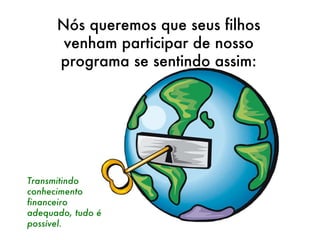 Nós queremos que seus filhos venham participar de nosso programa se sentindo assim: Transmitindo conhecimento financeiro adequado, tudo é possível. 