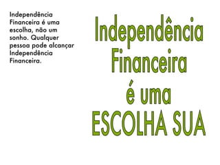 Independência  Financeira  é uma  ESCOLHA SUA Independência Financeira é uma escolha, não um sonho. Qualquer pessoa pode alcançar Independência Financeira. 