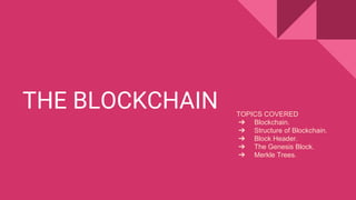 THE BLOCKCHAIN TOPICS COVERED
➔ Blockchain.
➔ Structure of Blockchain.
➔ Block Header.
➔ The Genesis Block.
➔ Merkle Trees.
 