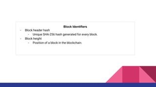 Block Identifiers
- Block header hash
- Unique SHA-256 hash generated for every block.
- Block height
- Position of a block in the blockchain.
 