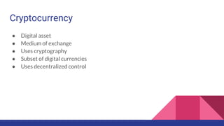 Cryptocurrency
● Digital asset
● Medium of exchange
● Uses cryptography
● Subset of digital currencies
● Uses decentralized control
 