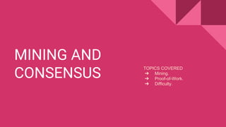 MINING AND
CONSENSUS
TOPICS COVERED
➔ Mining.
➔ Proof-of-Work.
➔ Difficulty.
 