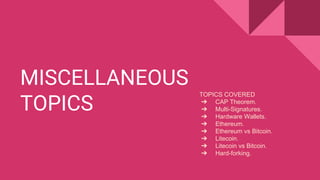 MISCELLANEOUS
TOPICS
TOPICS COVERED
➔ CAP Theorem.
➔ Multi-Signatures.
➔ Hardware Wallets.
➔ Ethereum.
➔ Ethereum vs Bitcoin.
➔ Litecoin.
➔ Litecoin vs Bitcoin.
➔ Hard-forking.
 