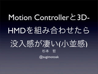 Motion Controllerと3D-
HMDを組み合わせたら
没入感が凄い(小並感)
杉本 哲
@sugimotoak
 
