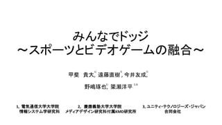 みんなでドッジ
～スポーツとビデオゲームの融合～
甲斐 貴大, 遠藤直樹 , 今井友成,
野嶋琢也, 簗瀬洋平
2, 慶應義塾大学大学院
メディアデザイン研究科付属KMD研究所
3, ユニティ・テクノロジーズ・ジャパン
合同会社
1, 電気通信大学大学院
情報システム学研究科
1)
1)1) 1)
2,3)
 