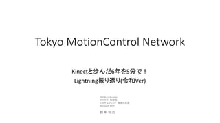 Tokyo MotionControl Network
Kinectと歩んだ6年を5分で！
Lightning振り返り(令和Ver)
TMCN Co-founder
ホロラボ 取締役
システムフレンド 取締られ役
Microsoft MVP
前本 知志
 