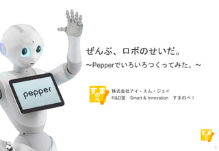 0
ぜんぶ、ロボのせいだ。
〜Pepperでいろいろつくってみた。〜
株式会社アイ・エム・ジェイ
R&D室 Smart & Innovation すまのべ！
 