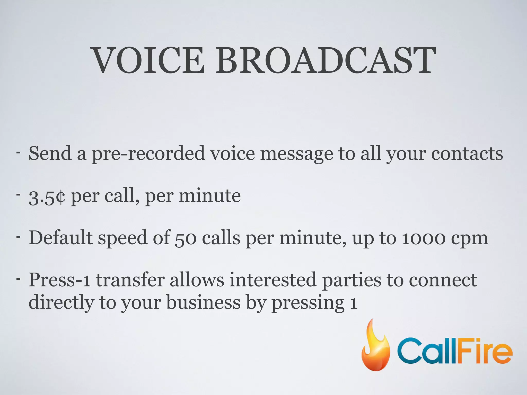 VOICE BROADCAST Send a pre-recorded voice message to all your contacts 3.5¢ per call, per minute Default speed of 50 calls per minute, up to 1000 cpm Press-1 transfer allows interested parties to connect directly to your business by pressing 1 