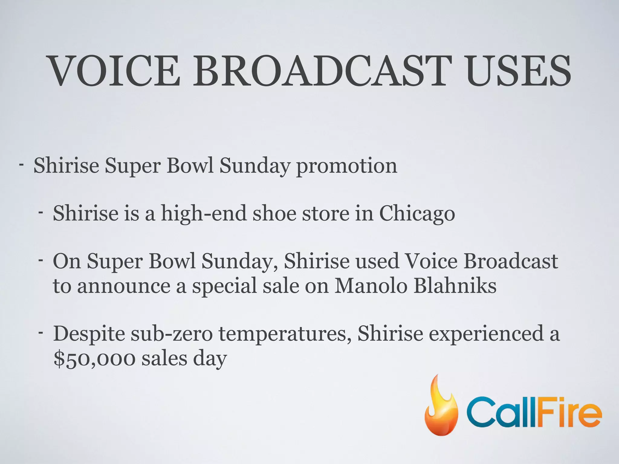 VOICE BROADCAST USES Shirise Super Bowl Sunday promotion Shirise is a high-end shoe store in Chicago On Super Bowl Sunday, Shirise used Voice Broadcast to announce a special sale on Manolo Blahniks Despite sub-zero temperatures, Shirise experienced a $50,000 sales day 