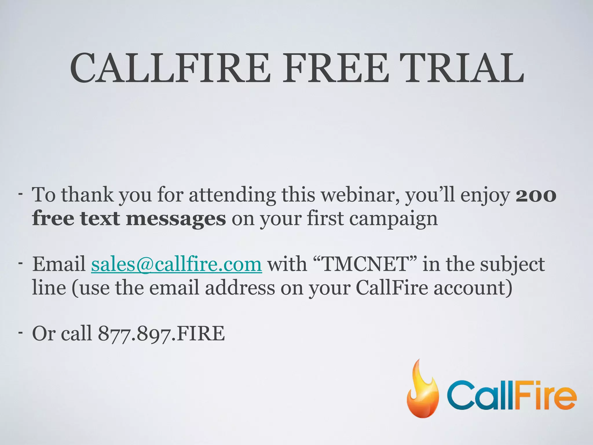 CALLFIRE FREE TRIAL To thank you for attending this webinar, you’ll enjoy  200 free text messages  on your first campaign Email  [email_address]  with “TMCNET” in the subject line (use the email address on your CallFire account) Or call 877.897.FIRE 