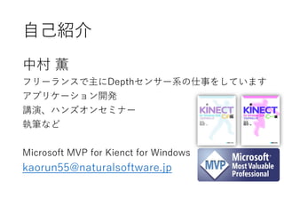 自己紹介
中村 薫
フリーランスで主にDepthセンサー系の仕事をしています
アプリケーション開発
講演、ハンズオンセミナー
執筆など
Microsoft MVP for Kienct for Windows
kaorun55@naturalsoftware.jp
 