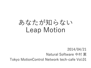 あなたが知らない
Leap Motion
2014/04/21
Natural Software 中村 薫
Tokyo MotionControl Network tech-cafe Vol.01
 