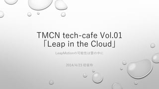 TMCN tech-cafe Vol.01
「Leap in the Cloud」
LeapMotionの可能性は雲の中に
2014/4/23 初音玲
 