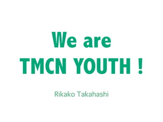 We are
TMCN YOUTH !
Rikako Takahashi
 